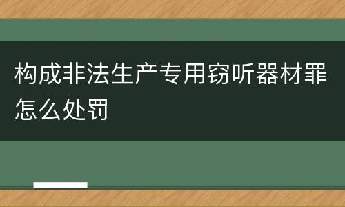 构成非法生产专用窃听器材罪怎么处罚