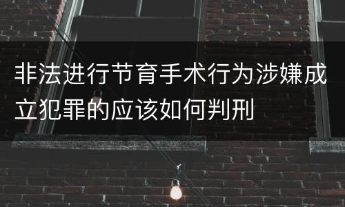非法进行节育手术行为涉嫌成立犯罪的应该如何判刑