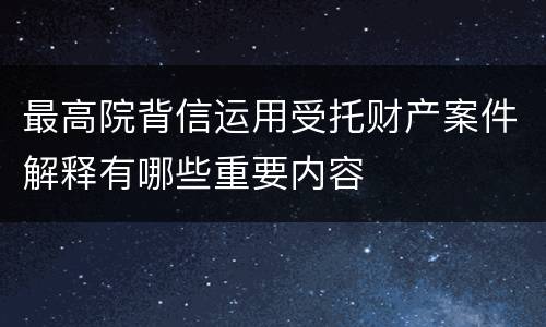 最高院背信运用受托财产案件解释有哪些重要内容