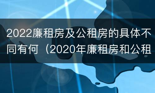 2022廉租房及公租房的具体不同有何（2020年廉租房和公租房的区别）