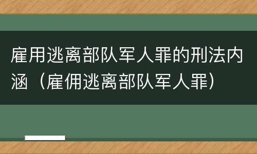 雇用逃离部队军人罪的刑法内涵（雇佣逃离部队军人罪）