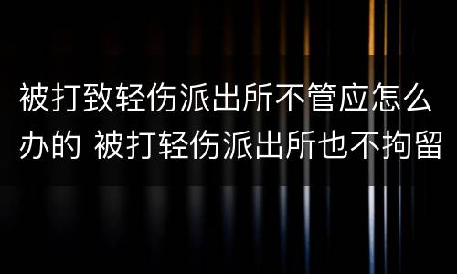 被打致轻伤派出所不管应怎么办的 被打轻伤派出所也不拘留