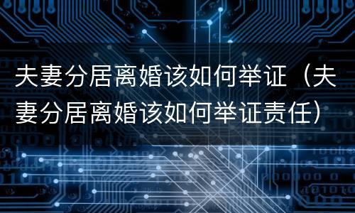 夫妻分居离婚该如何举证（夫妻分居离婚该如何举证责任）