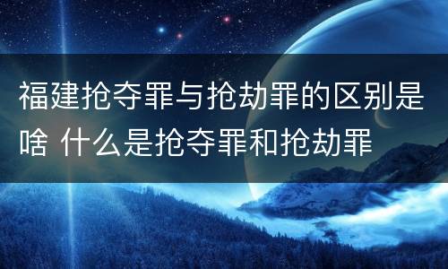 福建抢夺罪与抢劫罪的区别是啥 什么是抢夺罪和抢劫罪