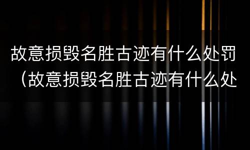 故意损毁名胜古迹有什么处罚（故意损毁名胜古迹有什么处罚标准）