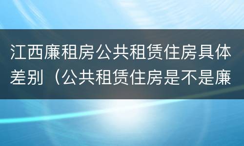 江西廉租房公共租赁住房具体差别（公共租赁住房是不是廉租房）