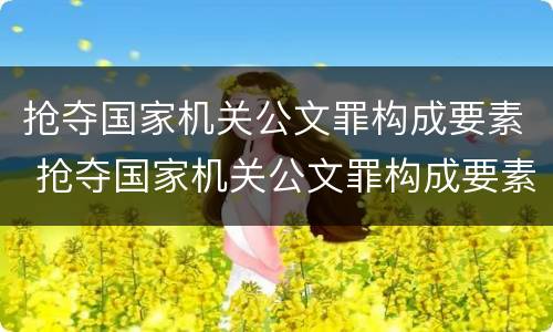 抢夺国家机关公文罪构成要素 抢夺国家机关公文罪构成要素有哪些