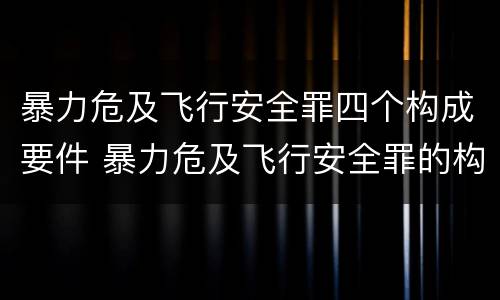 暴力危及飞行安全罪四个构成要件 暴力危及飞行安全罪的构成要件