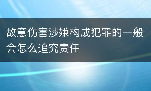 故意伤害涉嫌构成犯罪的一般会怎么追究责任