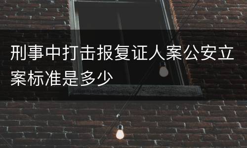 刑事中打击报复证人案公安立案标准是多少
