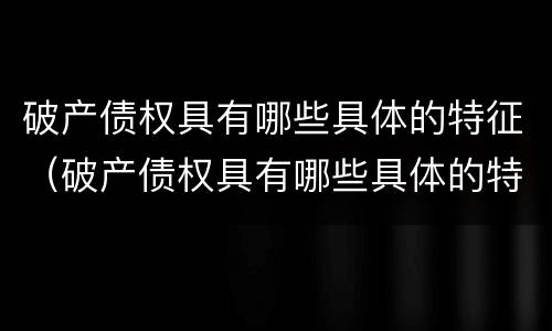 破产债权具有哪些具体的特征（破产债权具有哪些具体的特征性）