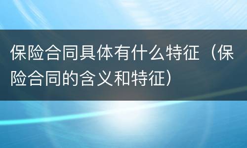 保险合同具体有什么特征（保险合同的含义和特征）