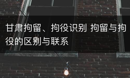 甘肃拘留、拘役识别 拘留与拘役的区别与联系