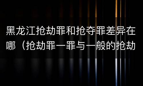 黑龙江抢劫罪和抢夺罪差异在哪（抢劫罪一罪与一般的抢劫罪区别）