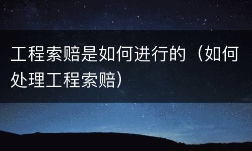 工程索赔是如何进行的（如何处理工程索赔）