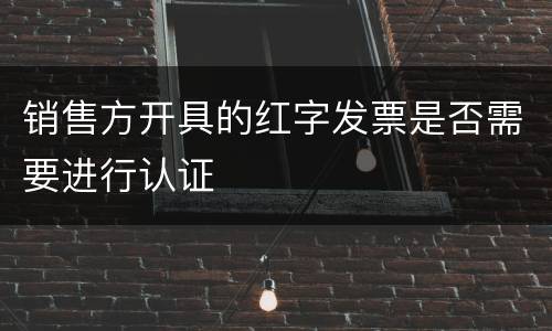 销售方开具的红字发票是否需要进行认证