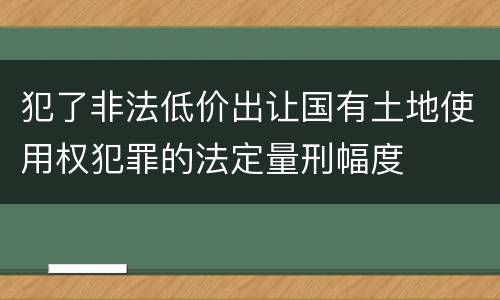犯了非法低价出让国有土地使用权犯罪的法定量刑幅度