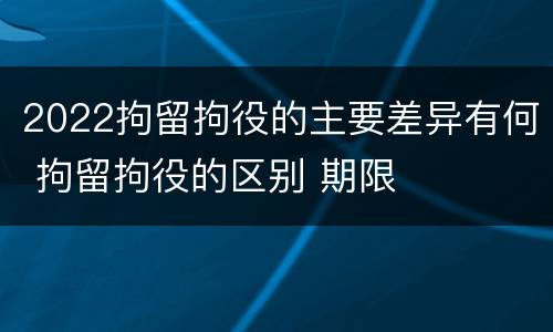 2022拘留拘役的主要差异有何 拘留拘役的区别 期限