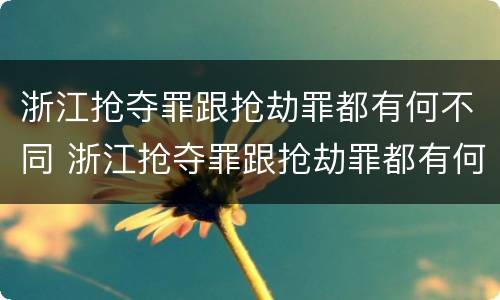 浙江抢夺罪跟抢劫罪都有何不同 浙江抢夺罪跟抢劫罪都有何不同呢
