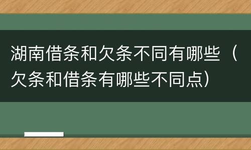 湖南借条和欠条不同有哪些（欠条和借条有哪些不同点）