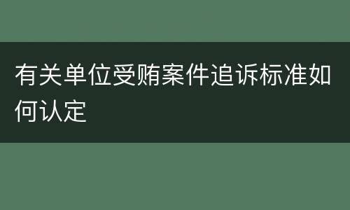 有关单位受贿案件追诉标准如何认定