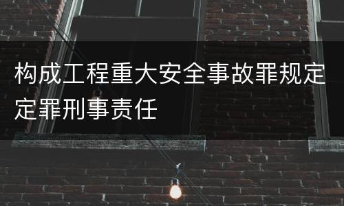 构成工程重大安全事故罪规定定罪刑事责任