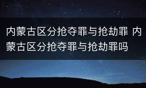 内蒙古区分抢夺罪与抢劫罪 内蒙古区分抢夺罪与抢劫罪吗