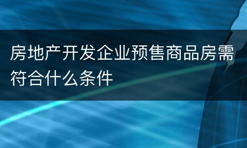 房地产开发企业预售商品房需符合什么条件
