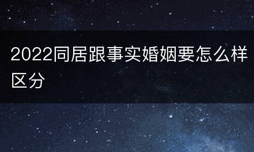 2022同居跟事实婚姻要怎么样区分