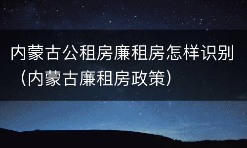 内蒙古公租房廉租房怎样识别（内蒙古廉租房政策）