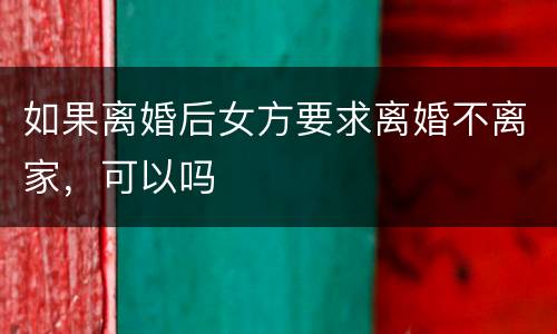 如果离婚后女方要求离婚不离家，可以吗