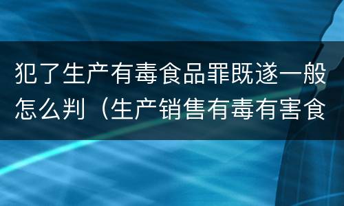犯了生产有毒食品罪既遂一般怎么判（生产销售有毒有害食品罪是行为犯还是结果犯）