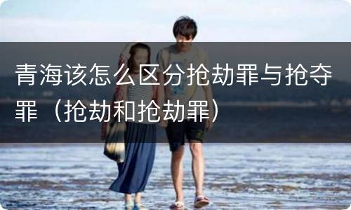青海该怎么区分抢劫罪与抢夺罪（抢劫和抢劫罪）