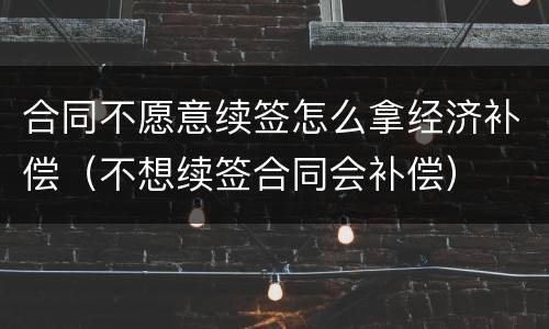 合同不愿意续签怎么拿经济补偿（不想续签合同会补偿）