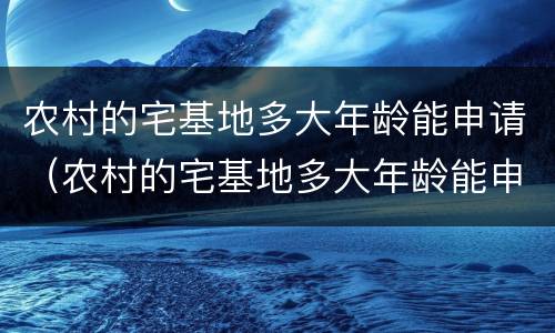 农村的宅基地多大年龄能申请（农村的宅基地多大年龄能申请建房）