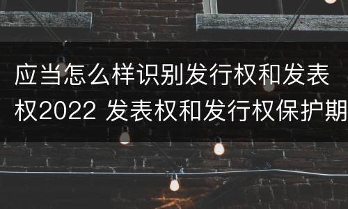 应当怎么样识别发行权和发表权2022 发表权和发行权保护期