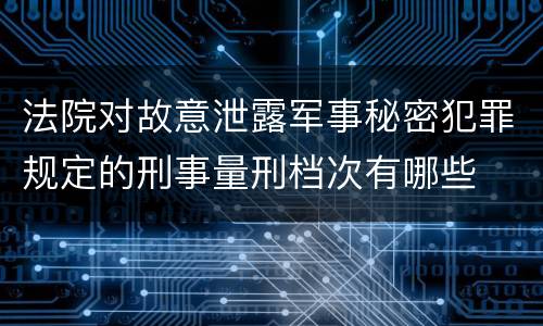 法院对故意泄露军事秘密犯罪规定的刑事量刑档次有哪些
