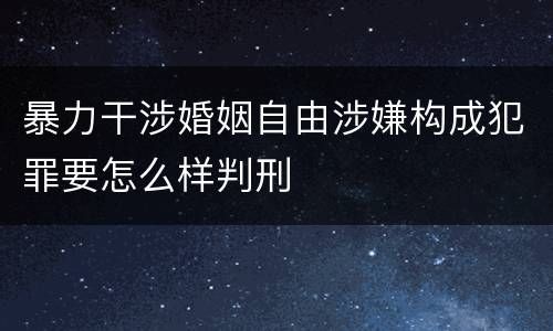 暴力干涉婚姻自由涉嫌构成犯罪要怎么样判刑