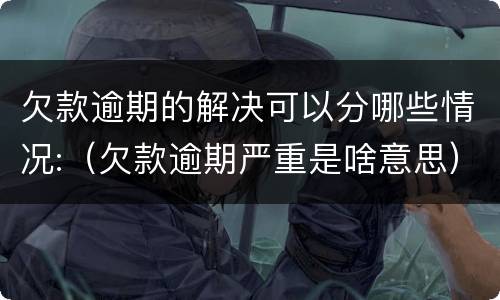 欠款逾期的解决可以分哪些情况:（欠款逾期严重是啥意思）
