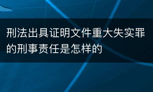 刑法出具证明文件重大失实罪的刑事责任是怎样的