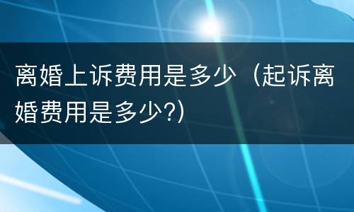 离婚上诉费用是多少（起诉离婚费用是多少?）