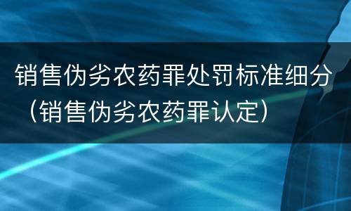 销售伪劣农药罪处罚标准细分（销售伪劣农药罪认定）