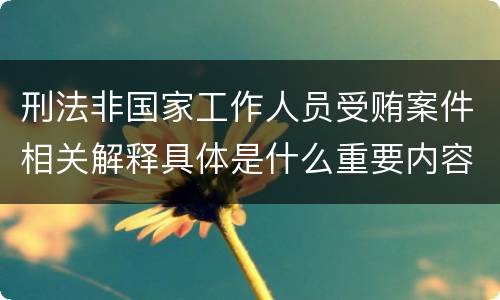 刑法非国家工作人员受贿案件相关解释具体是什么重要内容