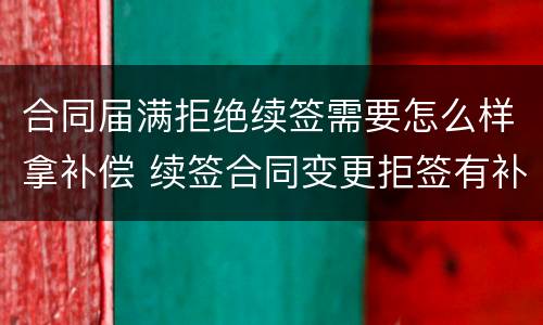 合同届满拒绝续签需要怎么样拿补偿 续签合同变更拒签有补偿吗