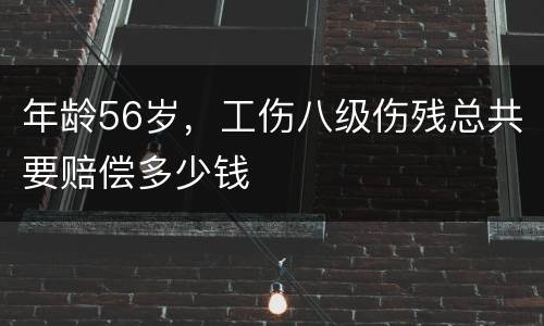 年龄56岁，工伤八级伤残总共要赔偿多少钱