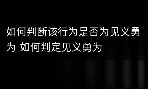 如何判断该行为是否为见义勇为 如何判定见义勇为