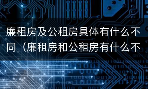 廉租房及公租房具体有什么不同（廉租房和公租房有什么不同）