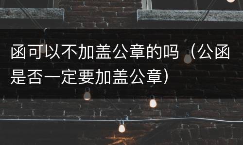 函可以不加盖公章的吗（公函是否一定要加盖公章）