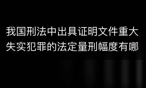 我国刑法中出具证明文件重大失实犯罪的法定量刑幅度有哪些