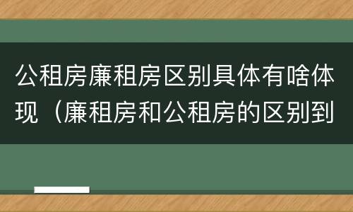 公租房廉租房区别具体有啥体现（廉租房和公租房的区别到底是什么）